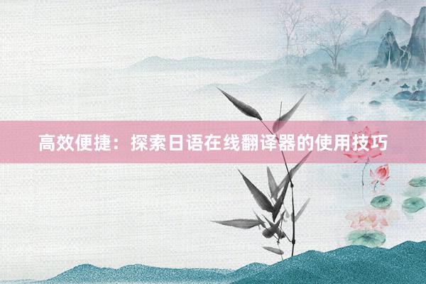 高效便捷：探索日语在线翻译器的使用技巧