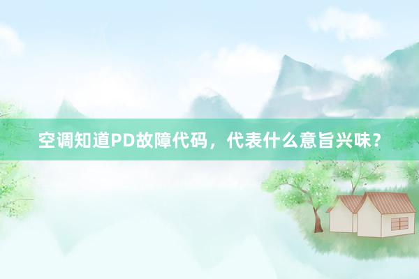 空调知道PD故障代码，代表什么意旨兴味？